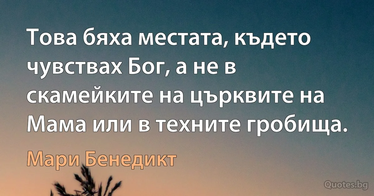 Това бяха местата, където чувствах Бог, а не в скамейките на църквите на Мама или в техните гробища. (Мари Бенедикт)