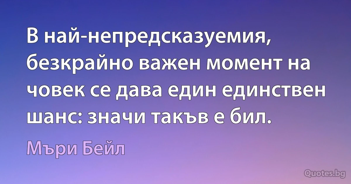 В най-непредсказуемия, безкрайно важен момент на човек се дава един единствен шанс: значи такъв е бил. (Мъри Бейл)