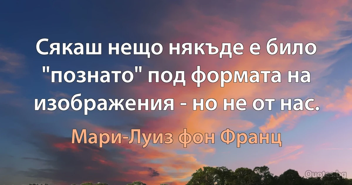 Сякаш нещо някъде е било "познато" под формата на изображения - но не от нас. (Мари-Луиз фон Франц)