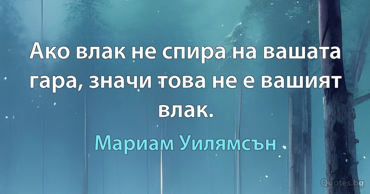 Ако влак не спира на вашата гара, значи това не е вашият влак. (Мариам Уилямсън)