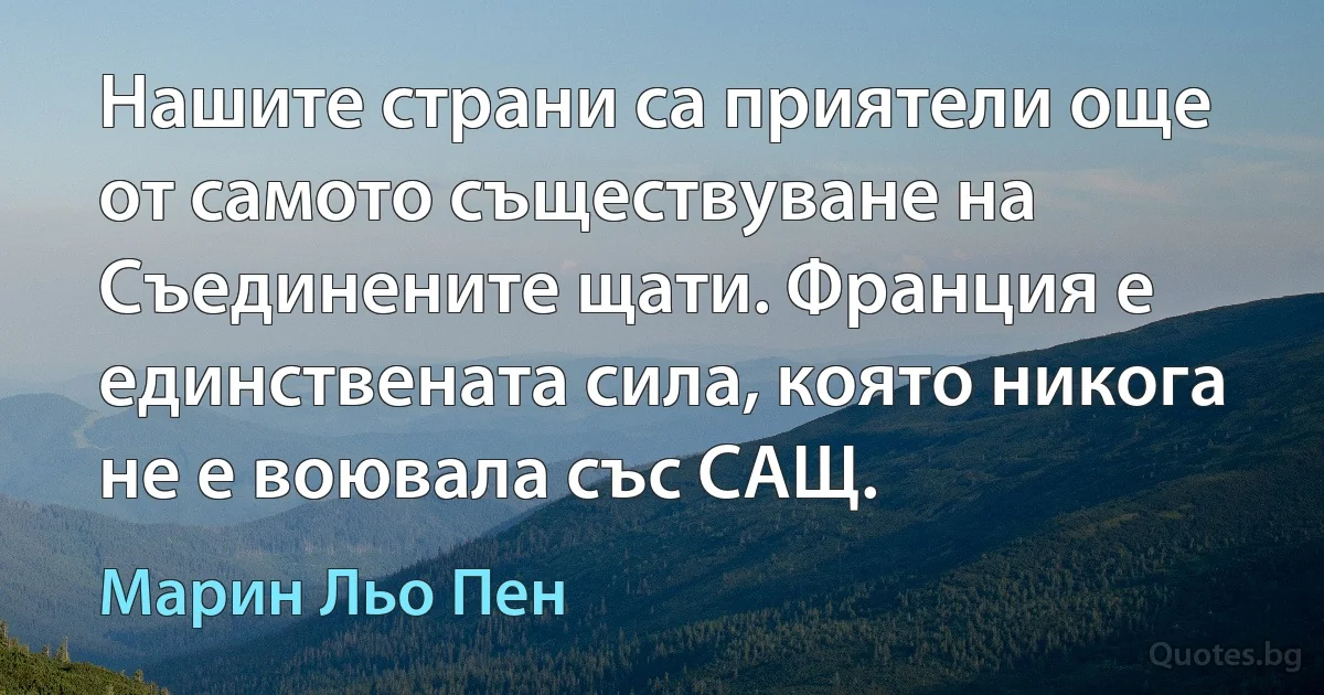 Нашите страни са приятели още от самото съществуване на Съединените щати. Франция е единствената сила, която никога не е воювала със САЩ. (Марин Льо Пен)