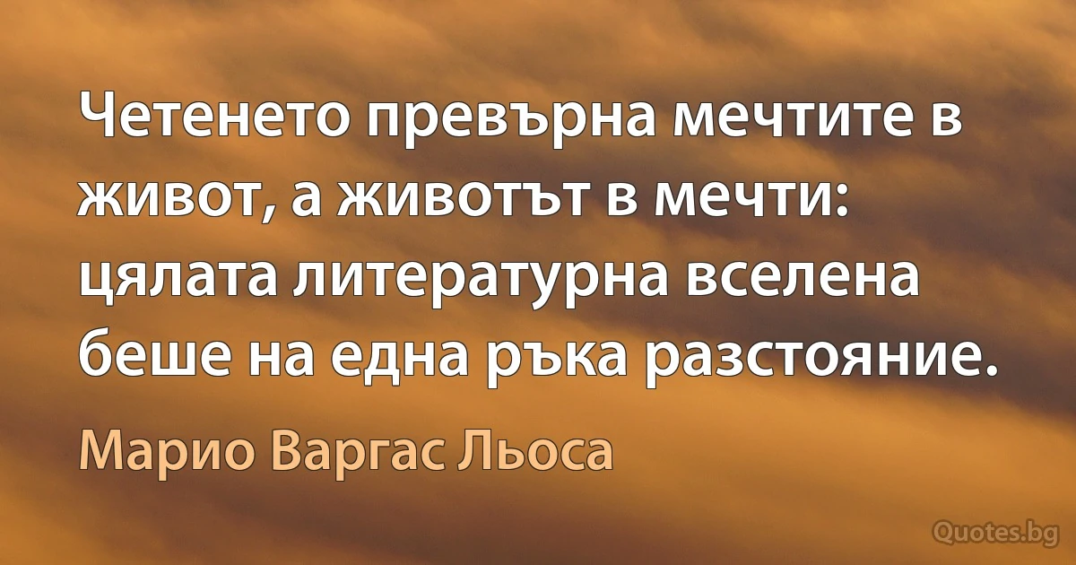 Четенето превърна мечтите в живот, а животът в мечти: цялата литературна вселена беше на една ръка разстояние. (Марио Варгас Льоса)