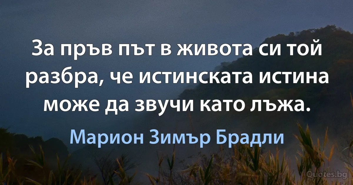 За пръв път в живота си той разбра, че истинската истина може да звучи като лъжа. (Марион Зимър Брадли)