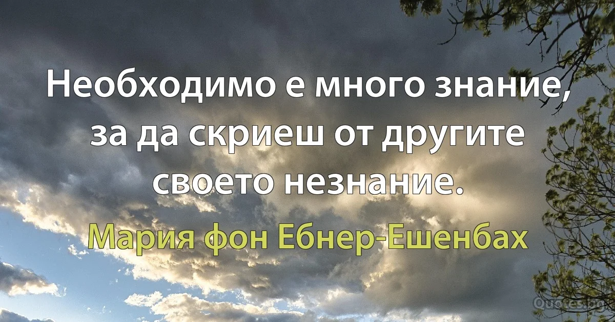 Необходимо е много знание, за да скриеш от другите своето незнание. (Мария фон Ебнер-Ешенбах)