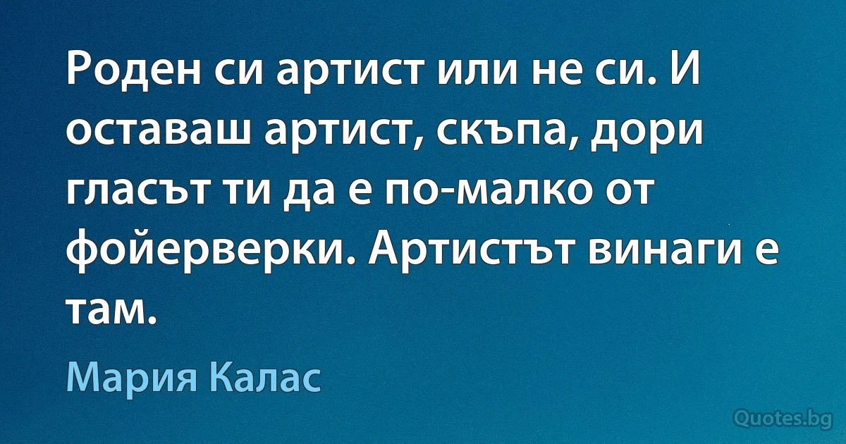 Роден си артист или не си. И оставаш артист, скъпа, дори гласът ти да е по-малко от фойерверки. Артистът винаги е там. (Мария Калас)