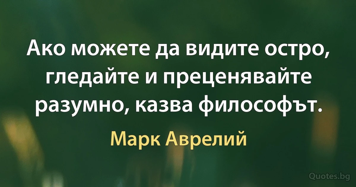 Ако можете да видите остро, гледайте и преценявайте разумно, казва философът. (Марк Аврелий)