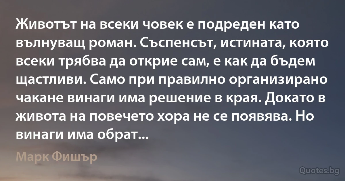 Животът на всеки човек е подреден като вълнуващ роман. Съспенсът, истината, която всеки трябва да открие сам, е как да бъдем щастливи. Само при правилно организирано чакане винаги има решение в края. Докато в живота на повечето хора не се появява. Но винаги има обрат... (Марк Фишър)