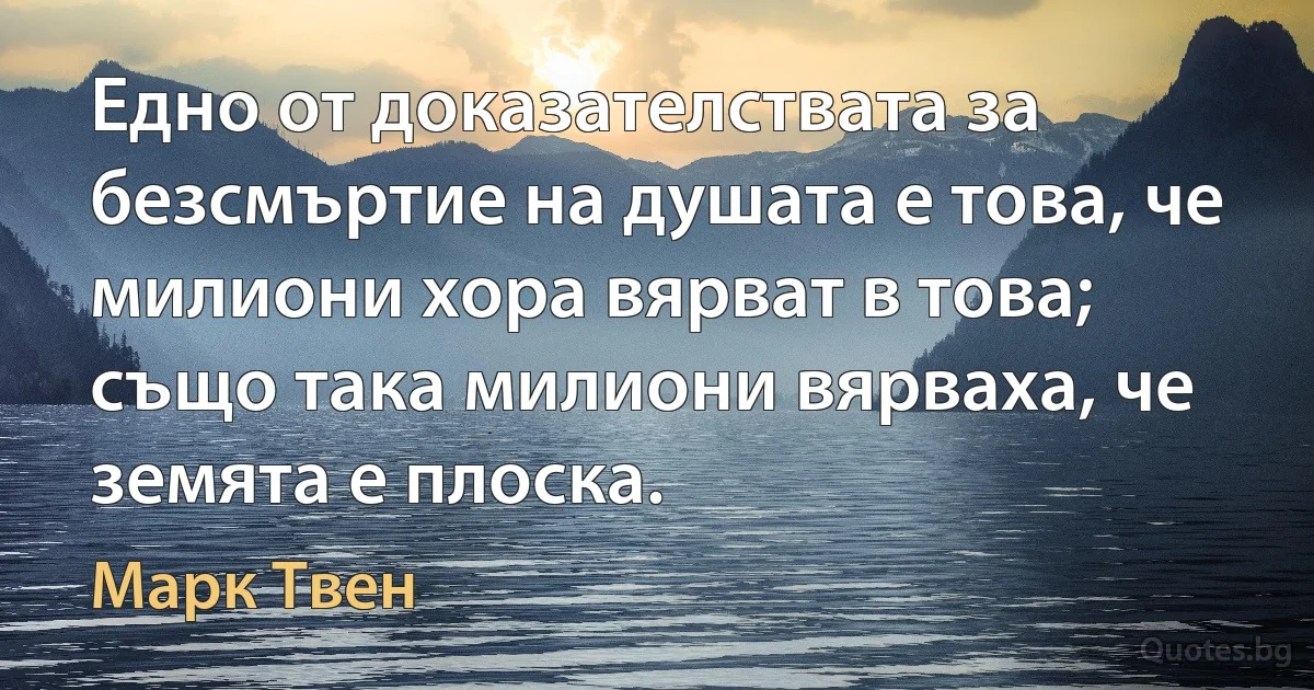 Едно от доказателствата за безсмъртие на душата е това, че милиони хора вярват в това; също така милиони вярваха, че земята е плоска. (Марк Твен)