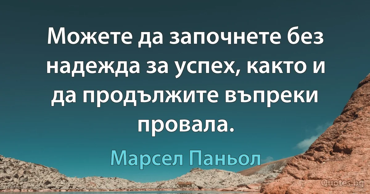 Можете да започнете без надежда за успех, както и да продължите въпреки провала. (Марсел Паньол)