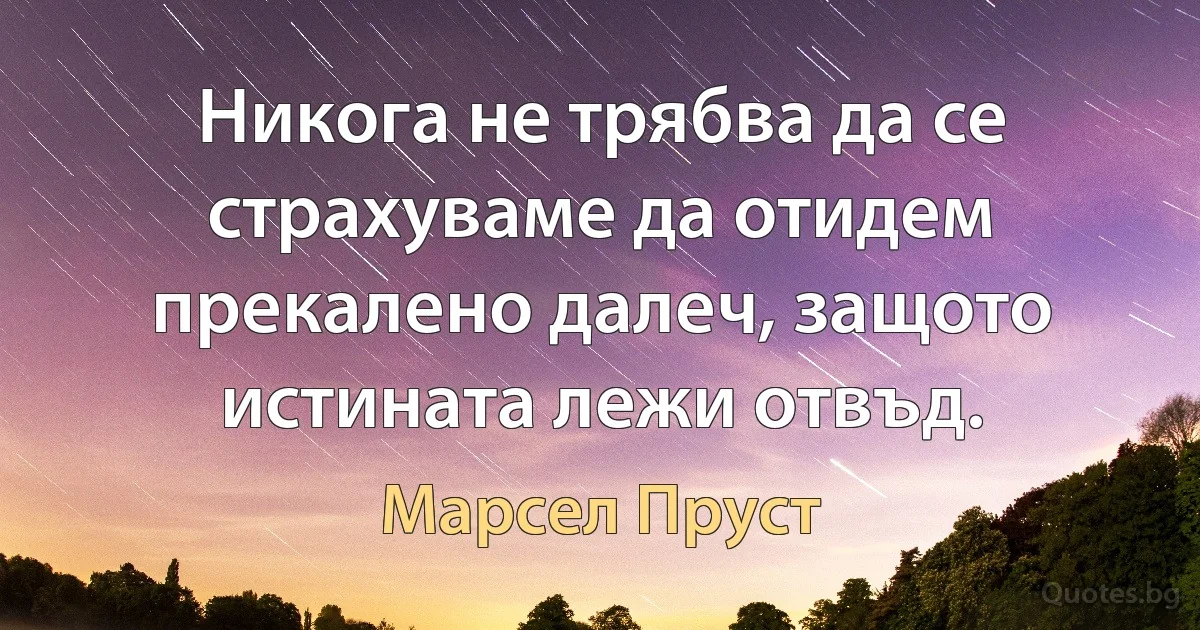 Никога не трябва да се страхуваме да отидем прекалено далеч, защото истината лежи отвъд. (Марсел Пруст)