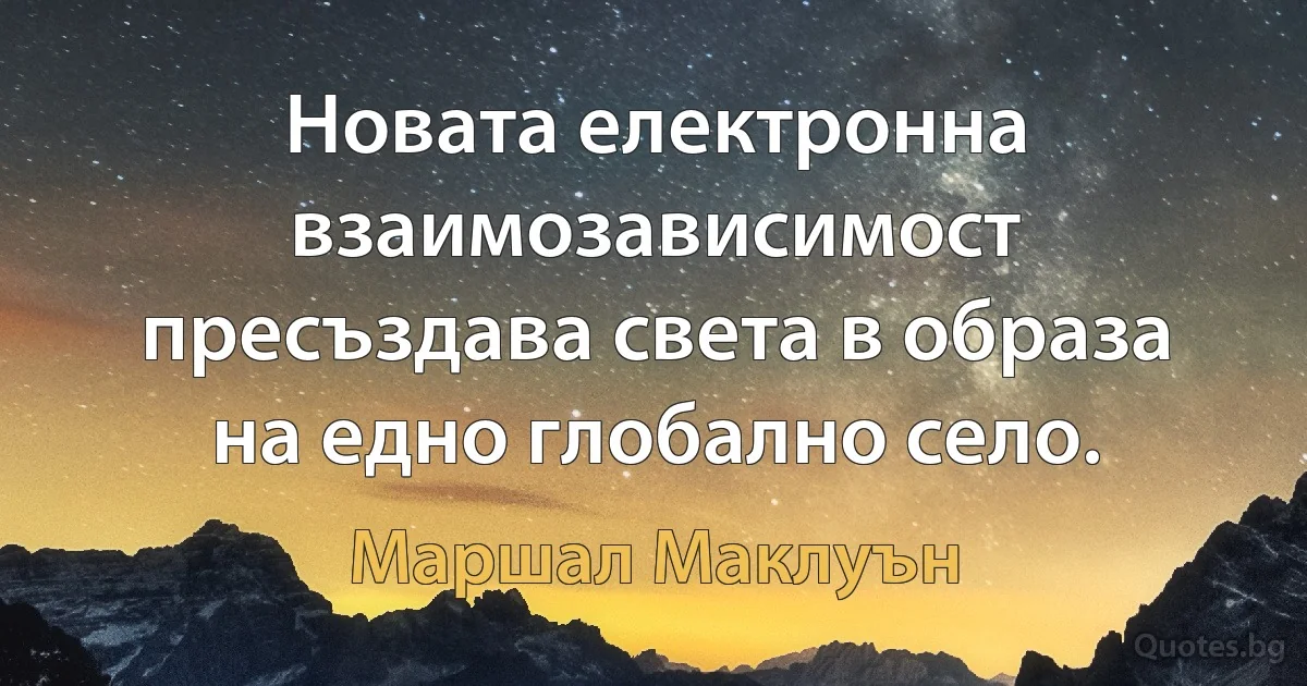 Новата електронна взаимозависимост пресъздава света в образа на едно глобално село. (Маршал Маклуън)