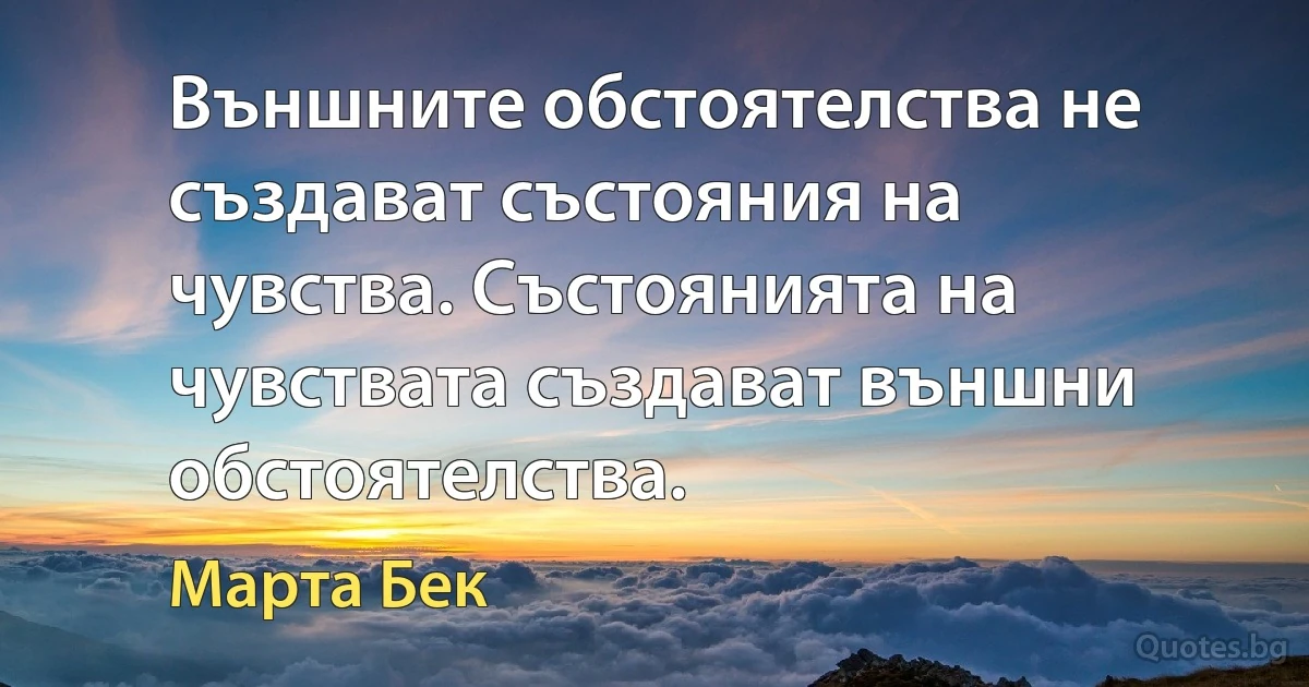 Външните обстоятелства не създават състояния на чувства. Състоянията на чувствата създават външни обстоятелства. (Марта Бек)