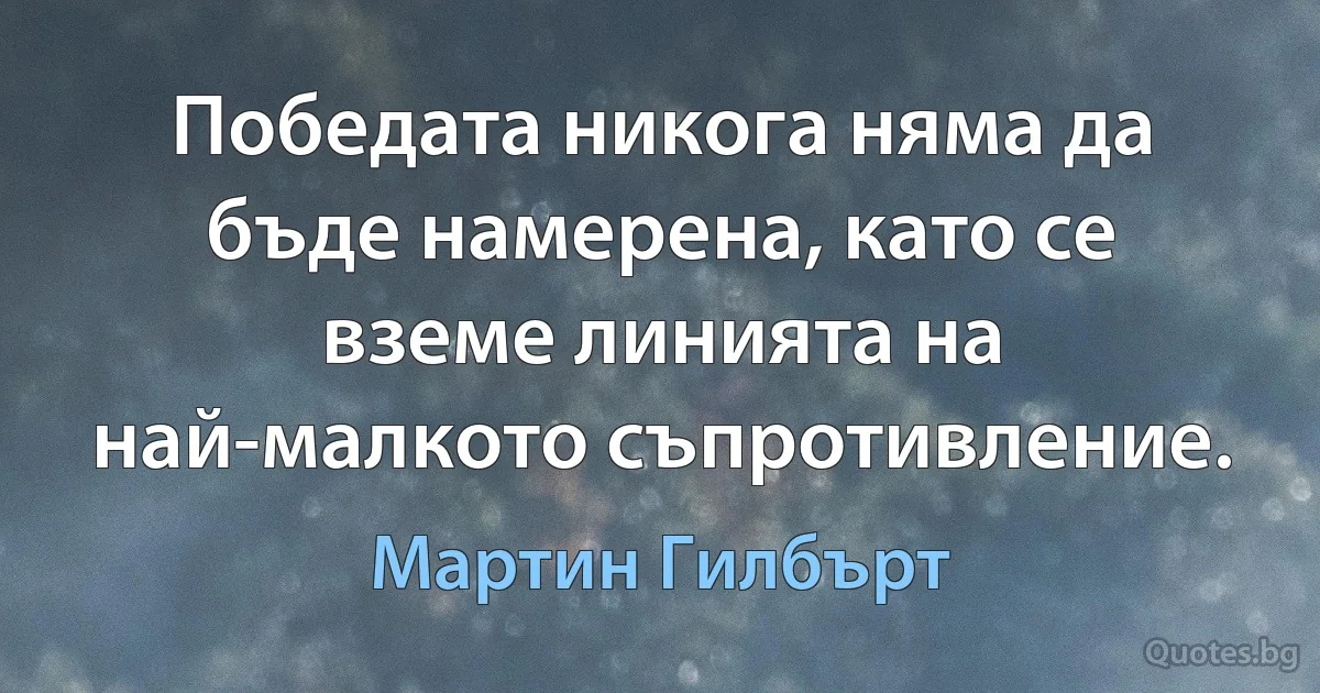 Победата никога няма да бъде намерена, като се вземе линията на най-малкото съпротивление. (Мартин Гилбърт)