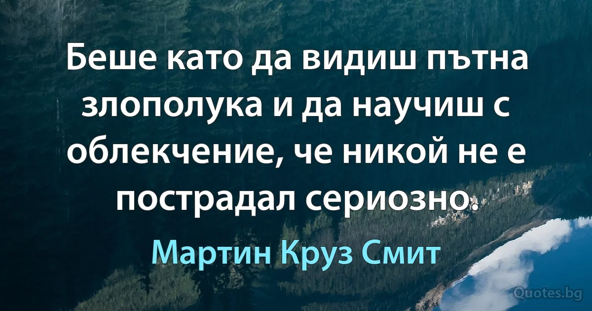 Беше като да видиш пътна злополука и да научиш с облекчение, че никой не е пострадал сериозно. (Мартин Круз Смит)