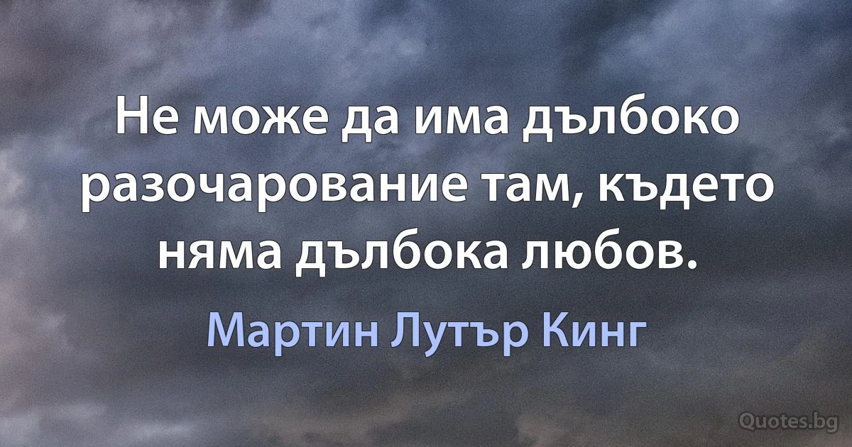 Не може да има дълбоко разочарование там, където няма дълбока любов. (Мартин Лутър Кинг)