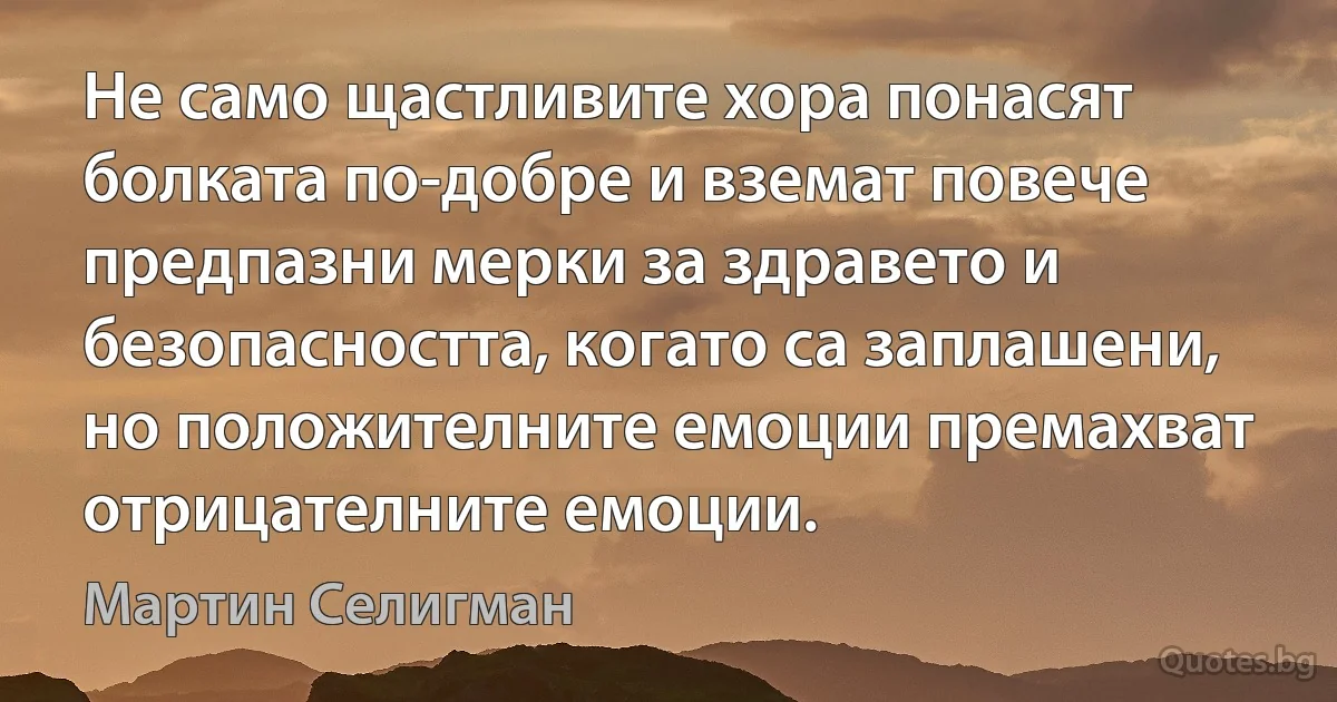 Не само щастливите хора понасят болката по-добре и вземат повече предпазни мерки за здравето и безопасността, когато са заплашени, но положителните емоции премахват отрицателните емоции. (Мартин Селигман)