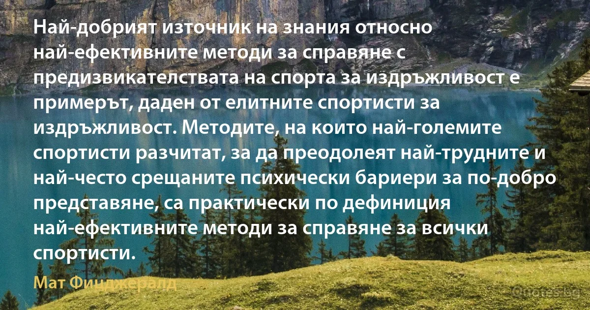 Най-добрият източник на знания относно най-ефективните методи за справяне с предизвикателствата на спорта за издръжливост е примерът, даден от елитните спортисти за издръжливост. Методите, на които най-големите спортисти разчитат, за да преодолеят най-трудните и най-често срещаните психически бариери за по-добро представяне, са практически по дефиниция най-ефективните методи за справяне за всички спортисти. (Мат Фицджералд)