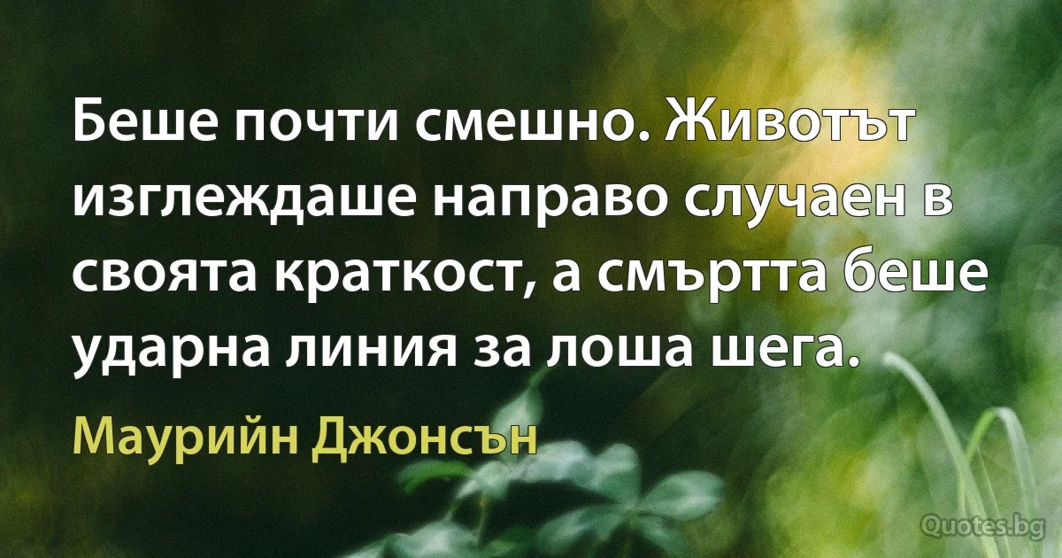 Беше почти смешно. Животът изглеждаше направо случаен в своята краткост, а смъртта беше ударна линия за лоша шега. (Маурийн Джонсън)