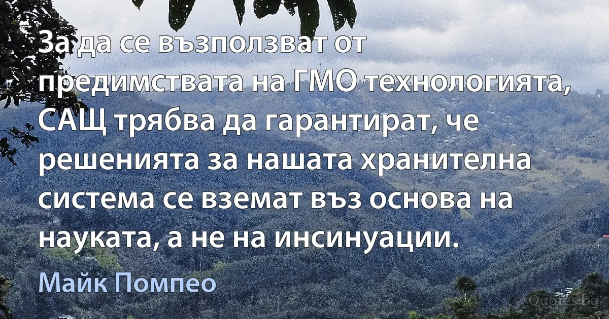 За да се възползват от предимствата на ГМО технологията, САЩ трябва да гарантират, че решенията за нашата хранителна система се вземат въз основа на науката, а не на инсинуации. (Майк Помпео)