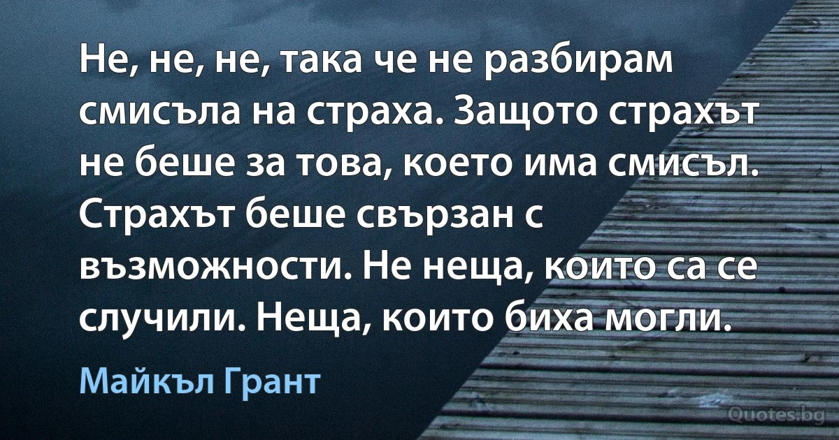 Не, не, не, така че не разбирам смисъла на страха. Защото страхът не беше за това, което има смисъл. Страхът беше свързан с възможности. Не неща, които са се случили. Неща, които биха могли. (Майкъл Грант)