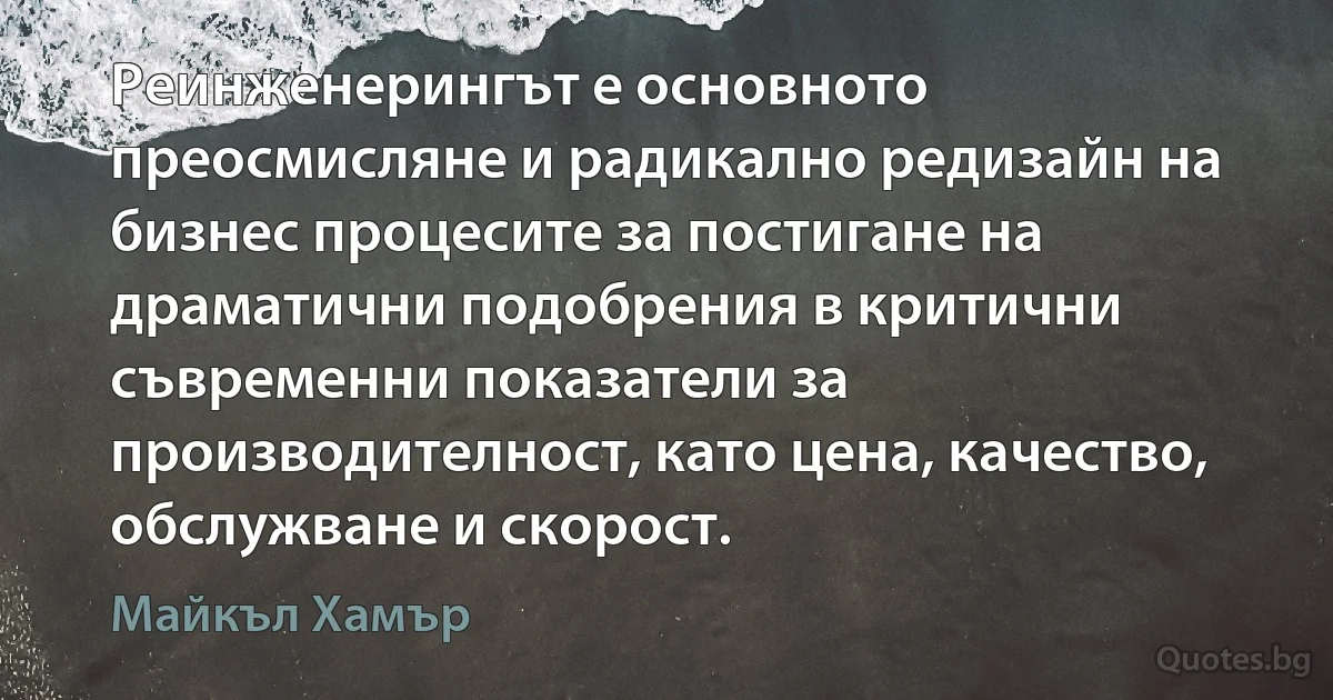 Реинженерингът е основното преосмисляне и радикално редизайн на бизнес процесите за постигане на драматични подобрения в критични съвременни показатели за производителност, като цена, качество, обслужване и скорост. (Майкъл Хамър)