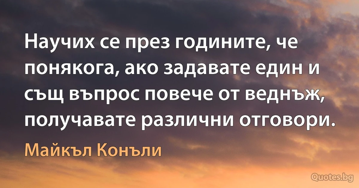 Научих се през годините, че понякога, ако задавате един и същ въпрос повече от веднъж, получавате различни отговори. (Майкъл Конъли)