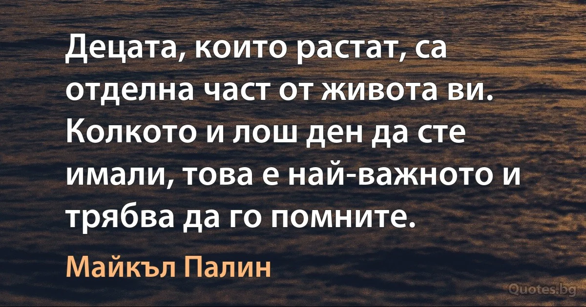 Децата, които растат, са отделна част от живота ви. Колкото и лош ден да сте имали, това е най-важното и трябва да го помните. (Майкъл Палин)