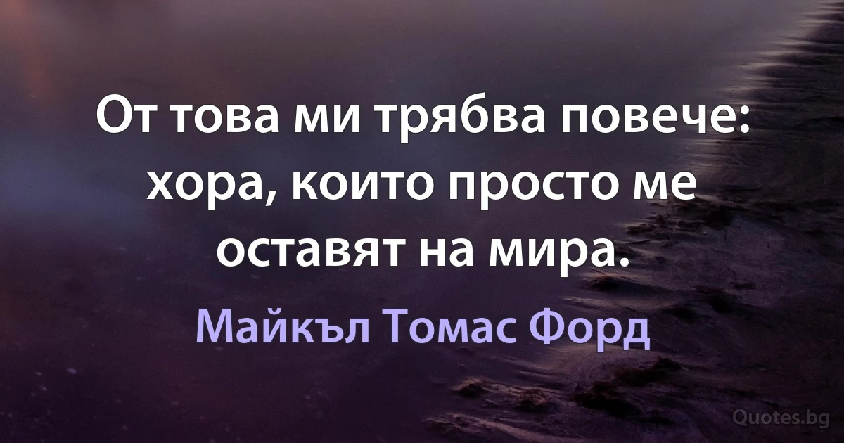 От това ми трябва повече: хора, които просто ме оставят на мира. (Майкъл Томас Форд)