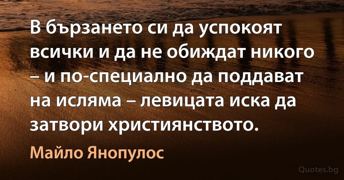 В бързането си да успокоят всички и да не обиждат никого – и по-специално да поддават на исляма – левицата иска да затвори християнството. (Майло Янопулос)