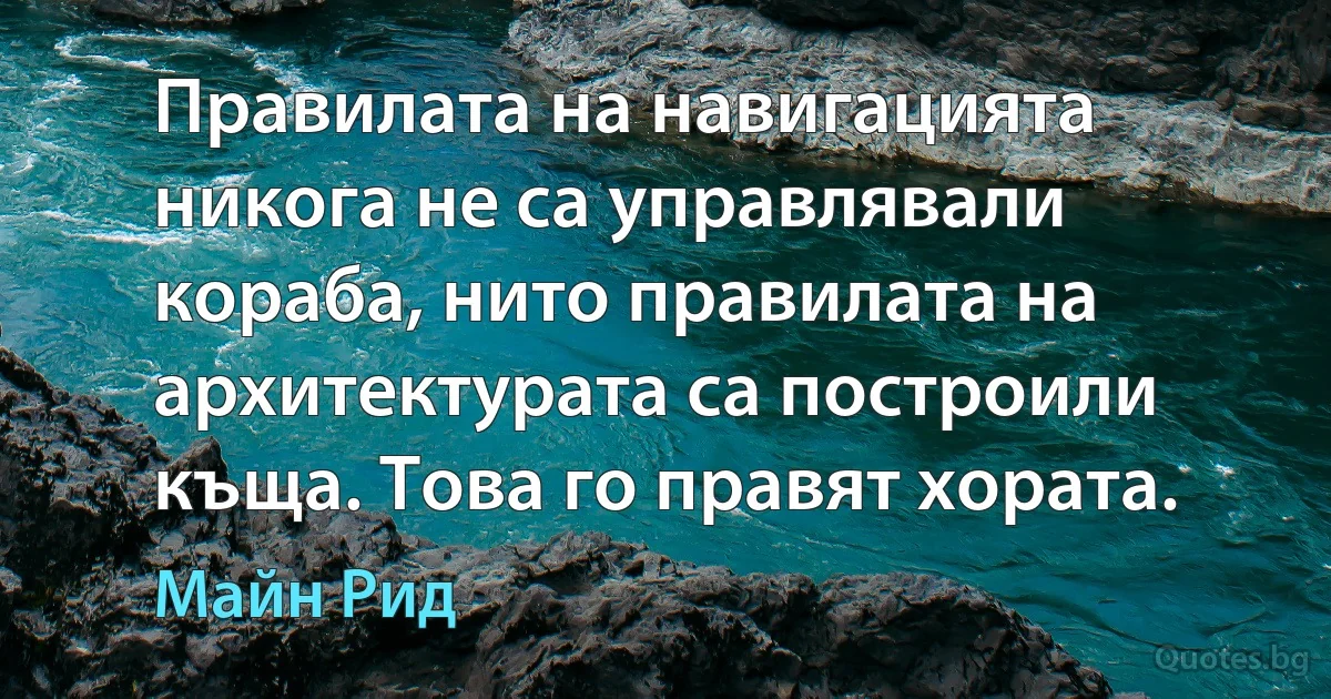 Правилата на навигацията никога не са управлявали кораба, нито правилата на архитектурата са построили къща. Това го правят хората. (Майн Рид)