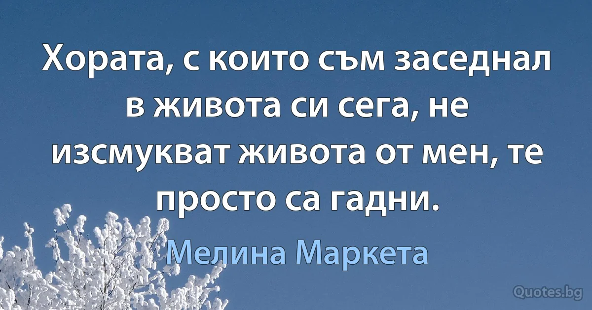 Хората, с които съм заседнал в живота си сега, не изсмукват живота от мен, те просто са гадни. (Мелина Маркета)