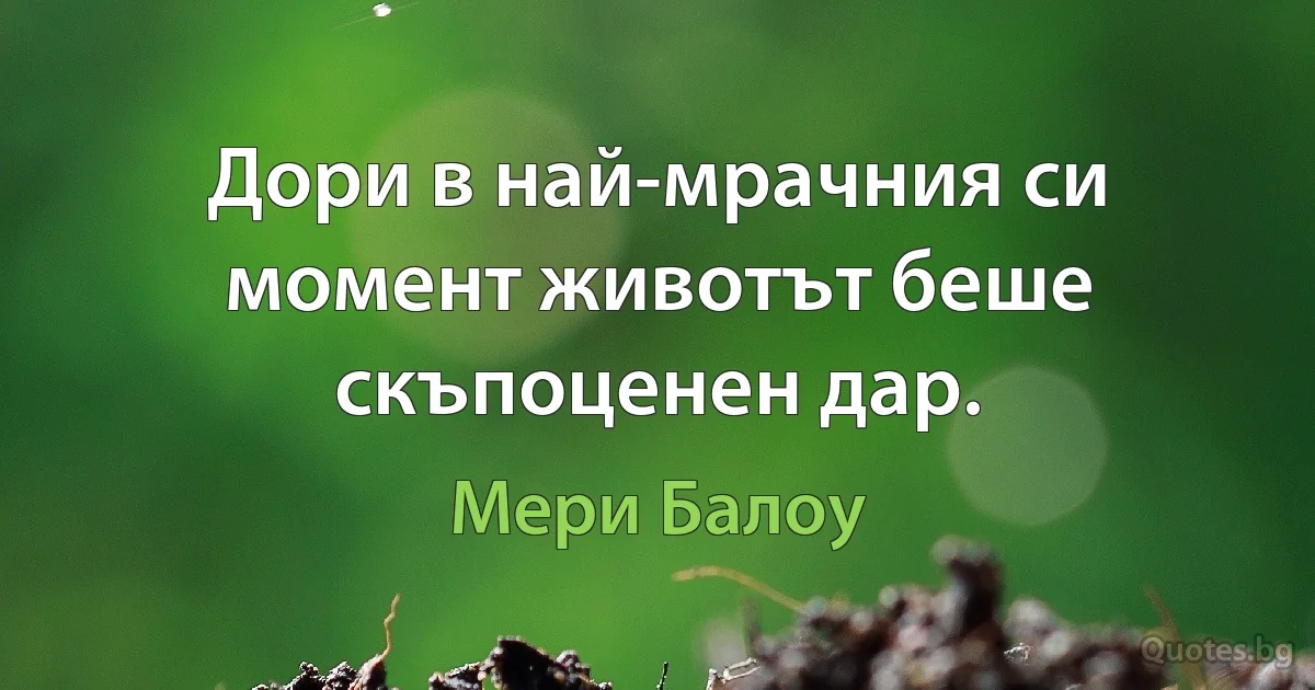 Дори в най-мрачния си момент животът беше скъпоценен дар. (Мери Балоу)