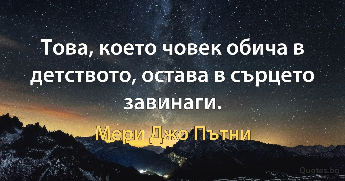 Това, което човек обича в детството, остава в сърцето завинаги. (Мери Джо Пътни)