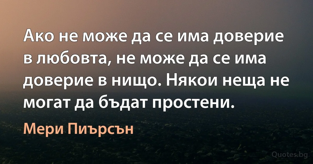 Ако не може да се има доверие в любовта, не може да се има доверие в нищо. Някои неща не могат да бъдат простени. (Мери Пиърсън)