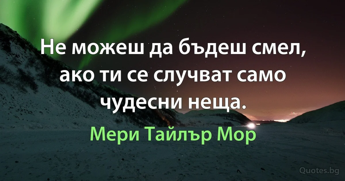 Не можеш да бъдеш смел, ако ти се случват само чудесни неща. (Мери Тайлър Мор)