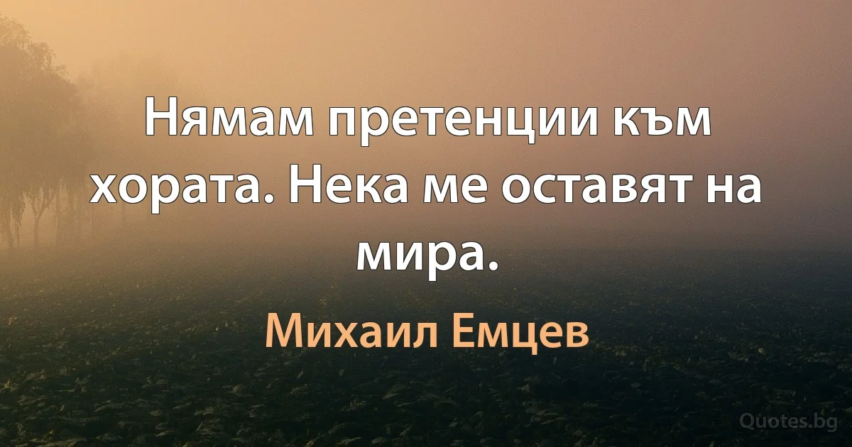 Нямам претенции към хората. Нека ме оставят на мира. (Михаил Емцев)