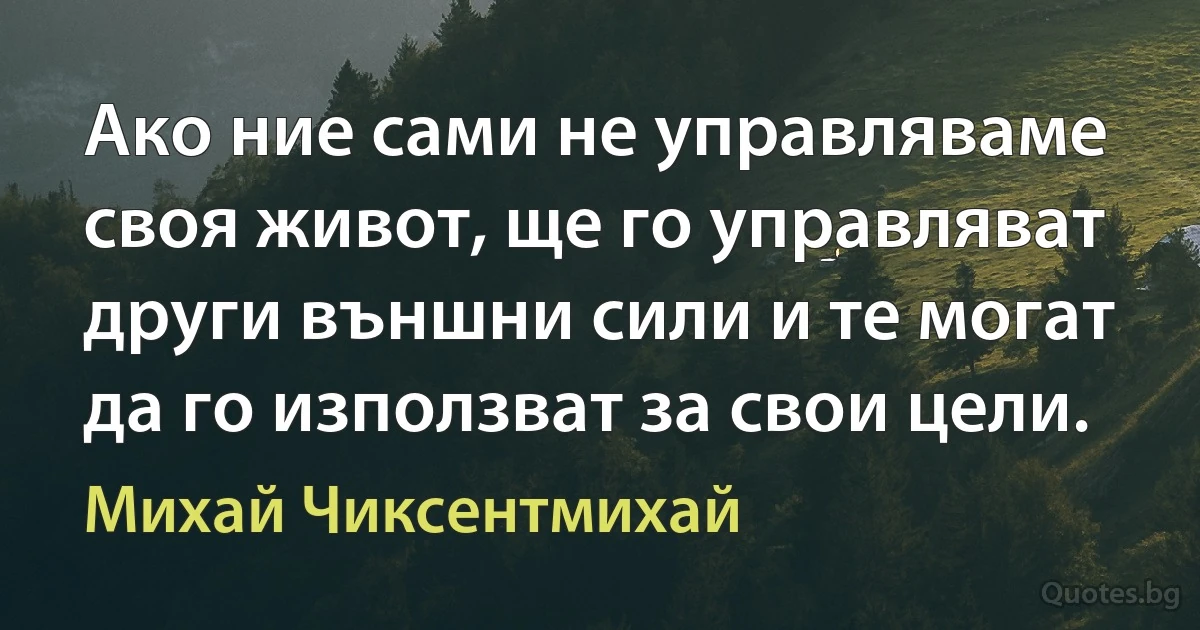 Ако ние сами не управляваме своя живот, ще го управляват други външни сили и те могат да го използват за свои цели. (Михай Чиксентмихай)