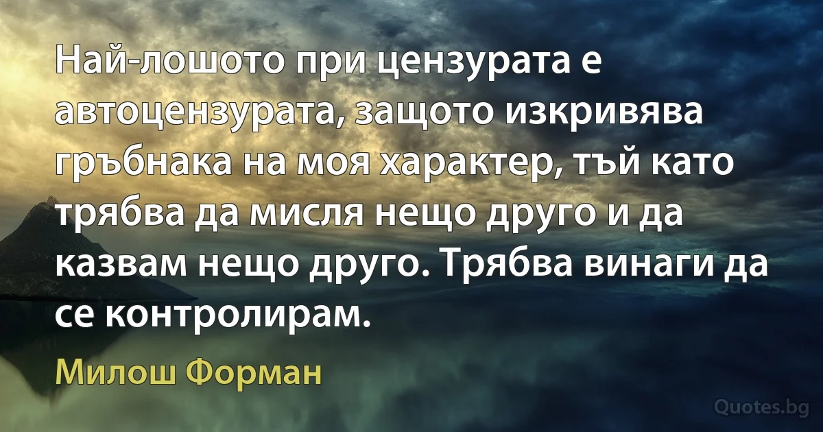 Най-лошото при цензурата е автоцензурата, защото изкривява гръбнака на моя характер, тъй като трябва да мисля нещо друго и да казвам нещо друго. Трябва винаги да се контролирам. (Милош Форман)