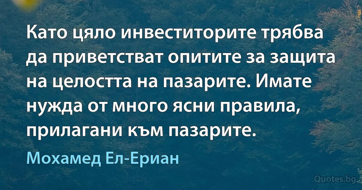 Като цяло инвеститорите трябва да приветстват опитите за защита на целостта на пазарите. Имате нужда от много ясни правила, прилагани към пазарите. (Мохамед Ел-Ериан)