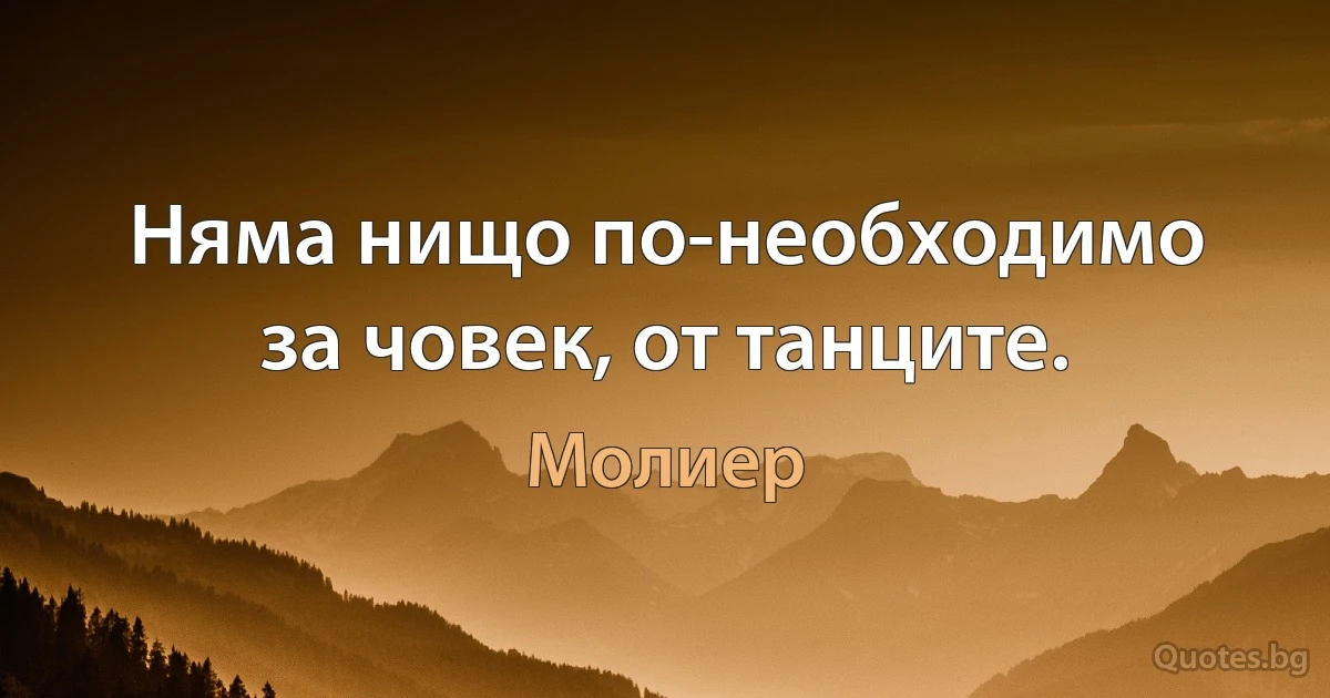 Няма нищо по-необходимо за човек, от танците. (Молиер)