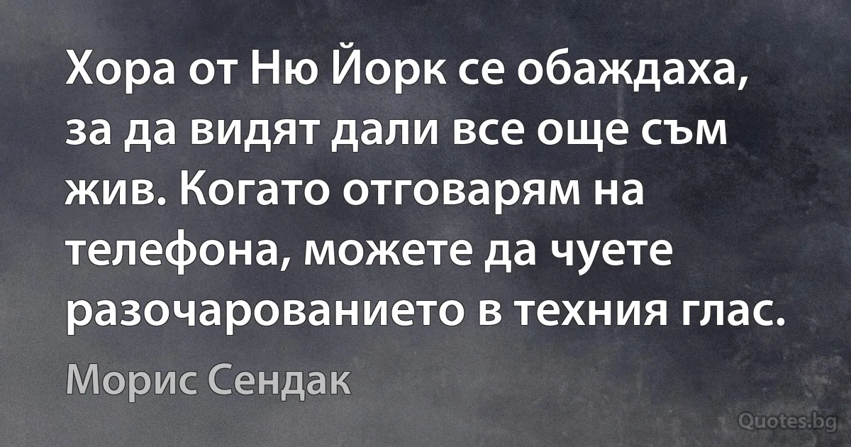 Хора от Ню Йорк се обаждаха, за да видят дали все още съм жив. Когато отговарям на телефона, можете да чуете разочарованието в техния глас. (Морис Сендак)