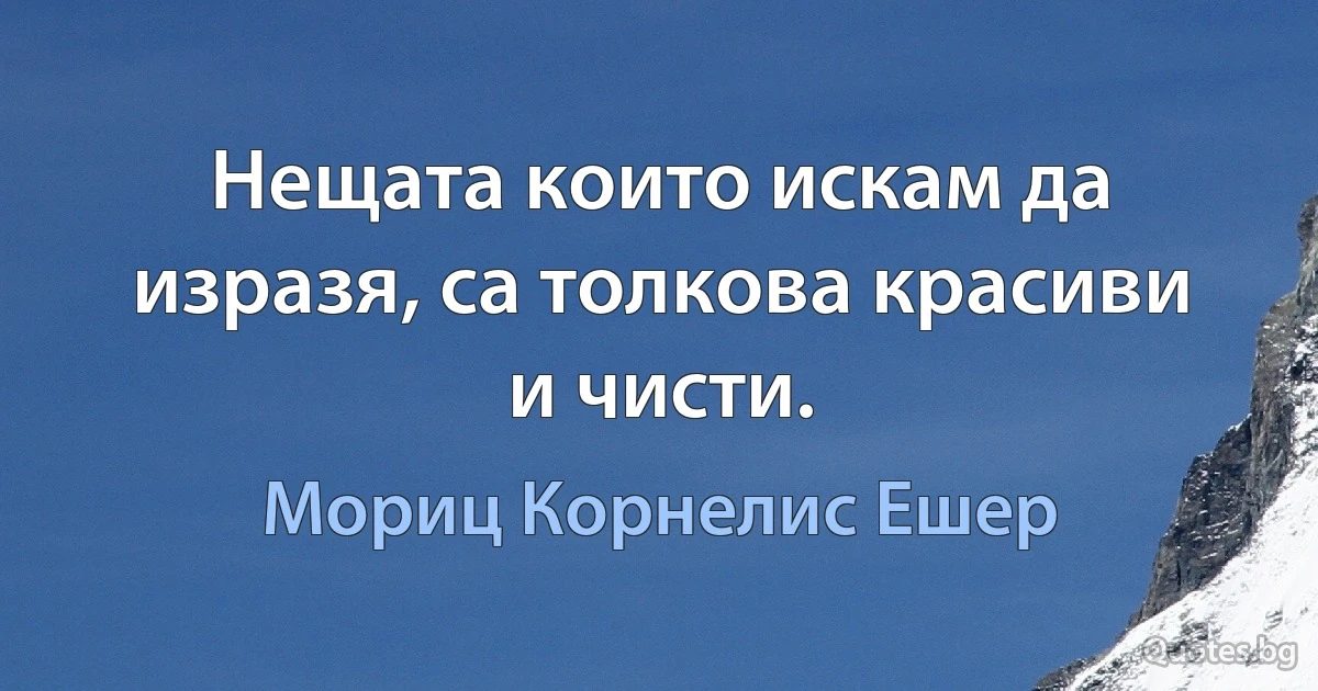 Нещата които искам да изразя, са толкова красиви и чисти. (Мориц Корнелис Ешер)