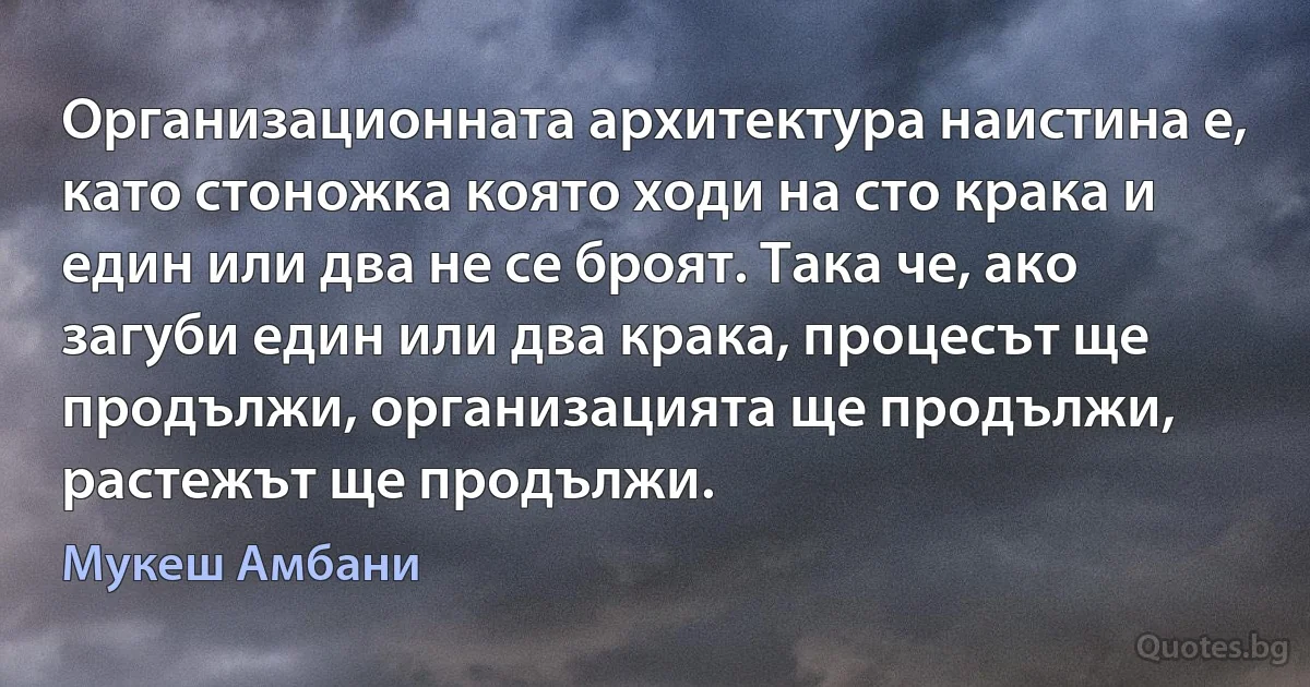 Организационната архитектура наистина е, като стоножка която ходи на сто крака и един или два не се броят. Така че, ако загуби един или два крака, процесът ще продължи, организацията ще продължи, растежът ще продължи. (Мукеш Амбани)