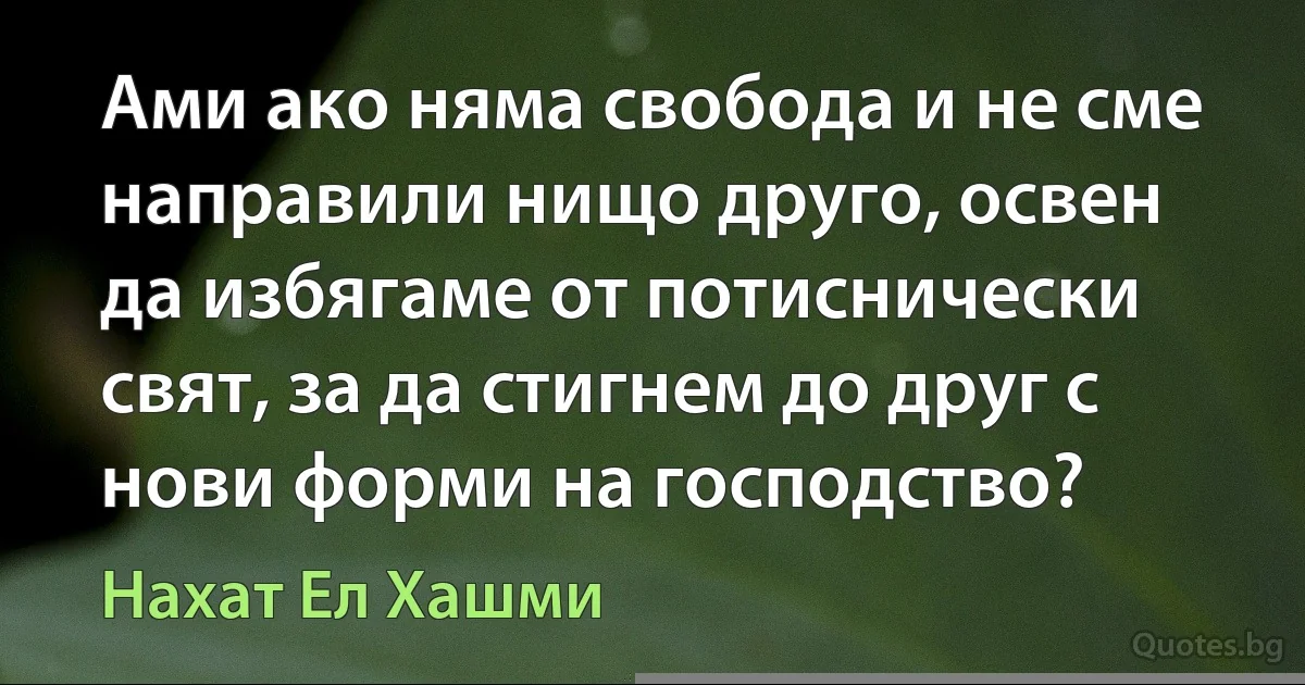 Ами ако няма свобода и не сме направили нищо друго, освен да избягаме от потиснически свят, за да стигнем до друг с нови форми на господство? (Нахат Ел Хашми)