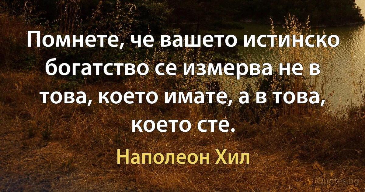 Помнете, че вашето истинско богатство се измерва не в това, което имате, а в това, което сте. (Наполеон Хил)