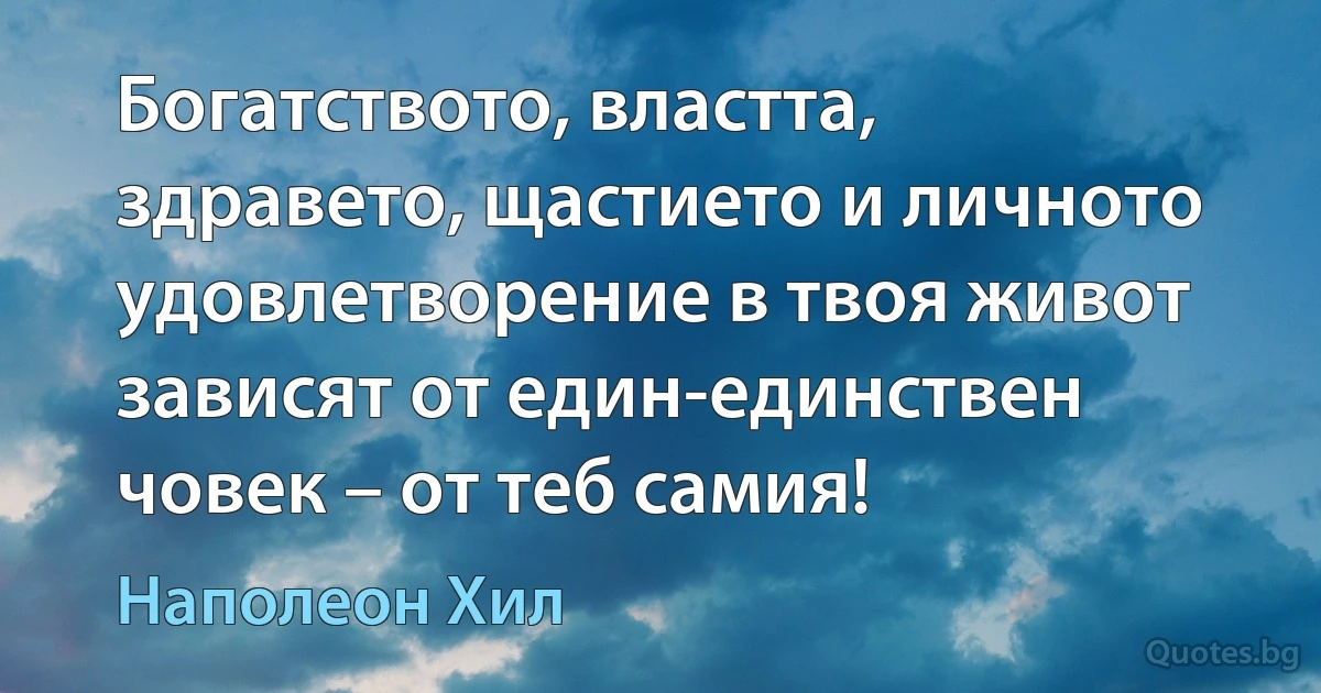 Богатството, властта, здравето, щастието и личното удовлетворение в твоя живот зависят от един-единствен човек – от теб самия! (Наполеон Хил)