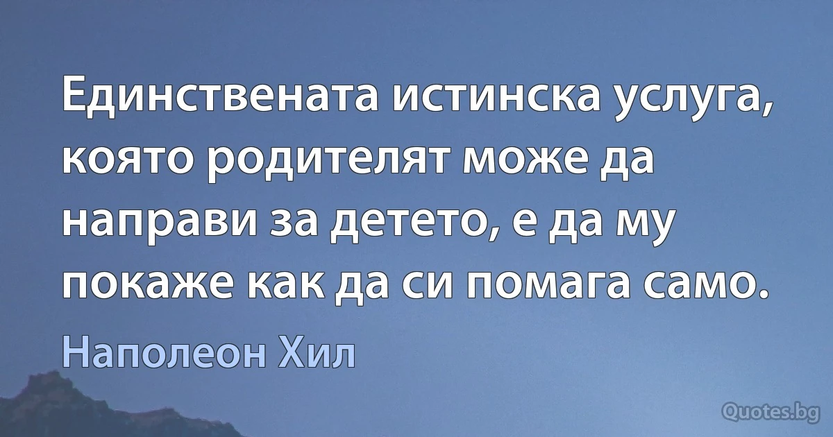 Единствената истинска услуга, която родителят може да направи за детето, е да му покаже как да си помага само. (Наполеон Хил)