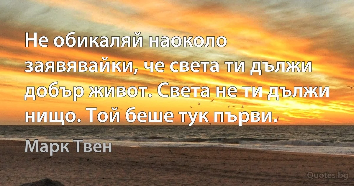Не обикаляй наоколо заявявайки, че света ти дължи добър живот. Света не ти дължи нищо. Той беше тук първи. (Марк Твен)