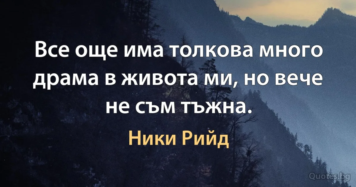 Все още има толкова много драма в живота ми, но вече не съм тъжна. (Ники Рийд)