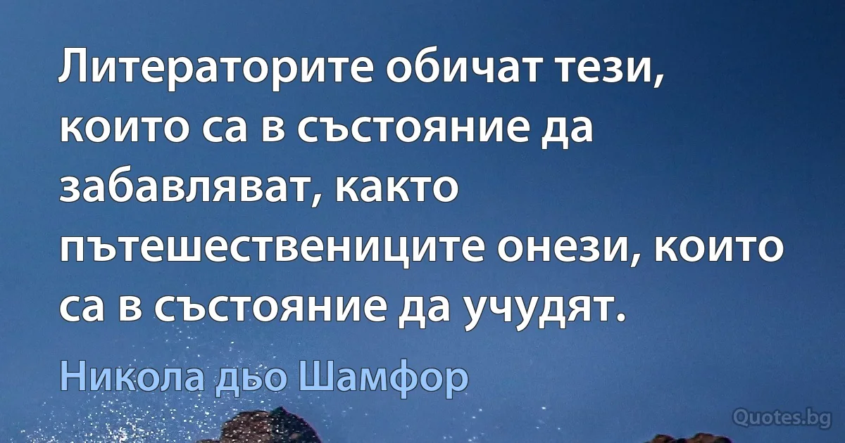 Литераторите обичат тези, които са в състояние да забавляват, както пътешествениците онези, които са в състояние да учудят. (Никола дьо Шамфор)